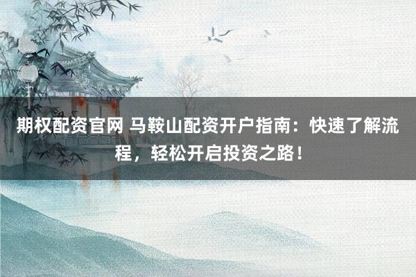 期权配资官网 马鞍山配资开户指南：快速了解流程，轻松开启投资之路！
