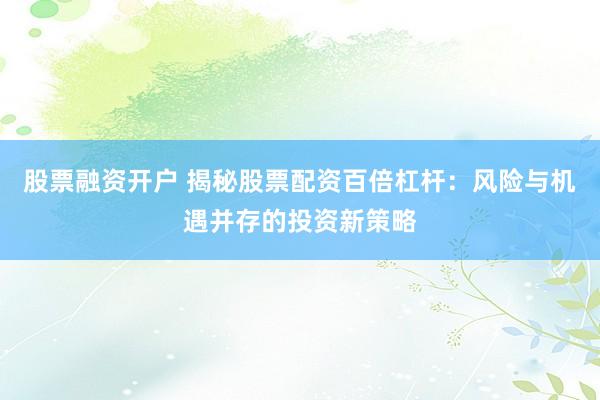 股票融资开户 揭秘股票配资百倍杠杆：风险与机遇并存的投资新策略