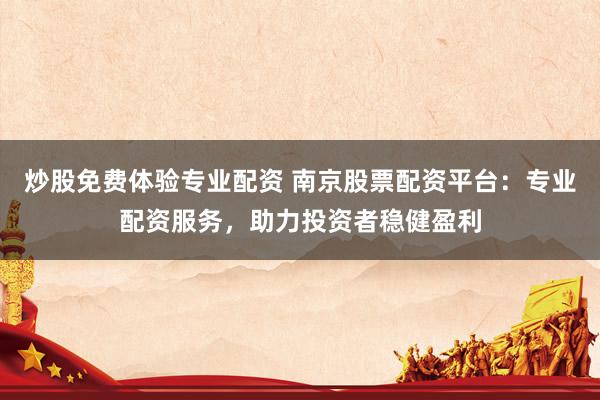 炒股免费体验专业配资 南京股票配资平台：专业配资服务，助力投资者稳健盈利