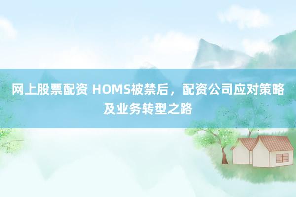网上股票配资 HOMS被禁后，配资公司应对策略及业务转型之路