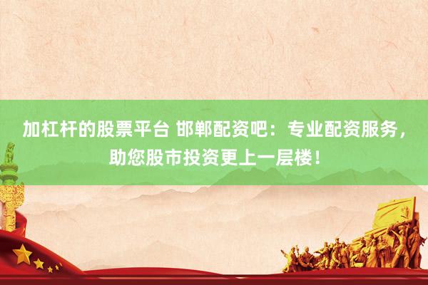 加杠杆的股票平台 邯郸配资吧：专业配资服务，助您股市投资更上一层楼！