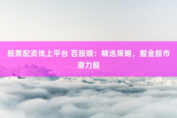 股票配资线上平台 百股顺：精选策略，掘金股市潜力股