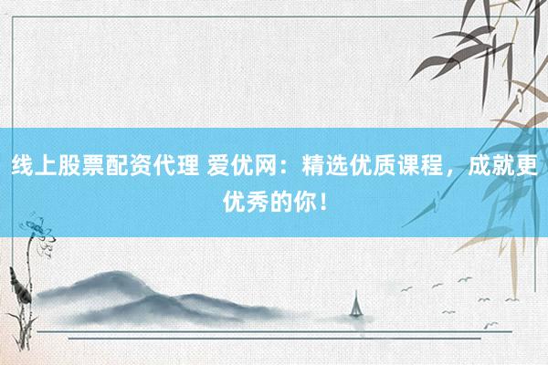 线上股票配资代理 爱优网：精选优质课程，成就更优秀的你！