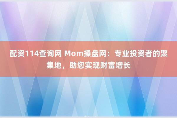 配资114查询网 Mom操盘网：专业投资者的聚集地，助您实现财富增长