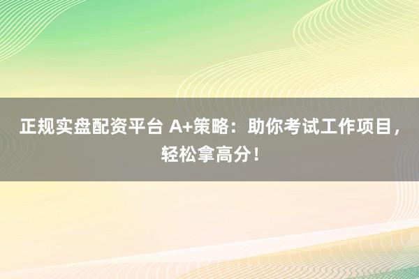 正规实盘配资平台 A+策略：助你考试工作项目，轻松拿高分！