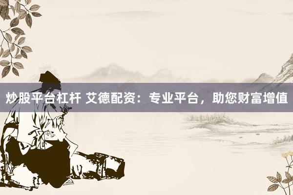 炒股平台杠杆 艾德配资：专业平台，助您财富增值