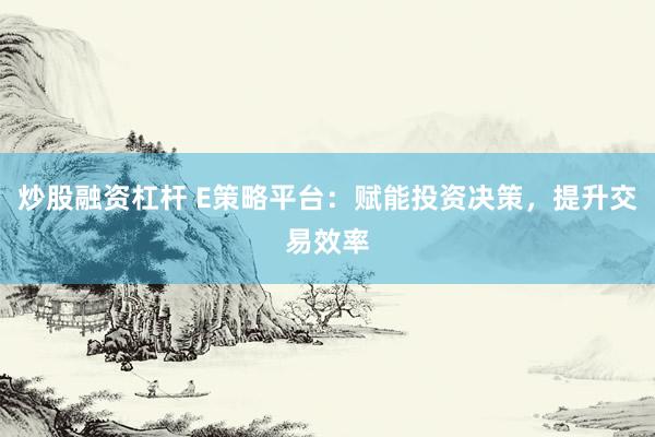 炒股融资杠杆 E策略平台：赋能投资决策，提升交易效率