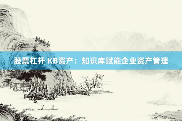 股票杠杆 KB资产：知识库赋能企业资产管理