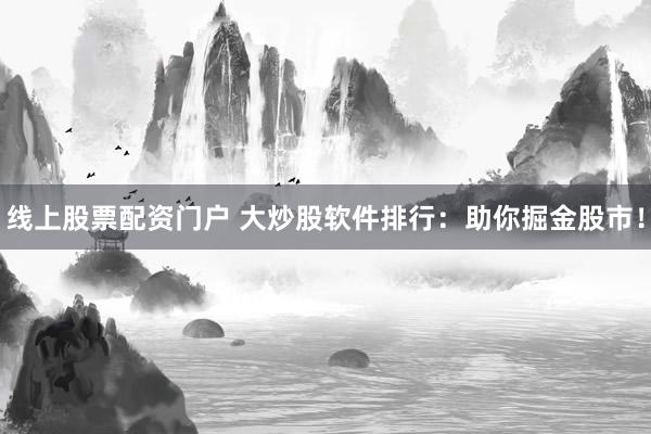 线上股票配资门户 大炒股软件排行：助你掘金股市！