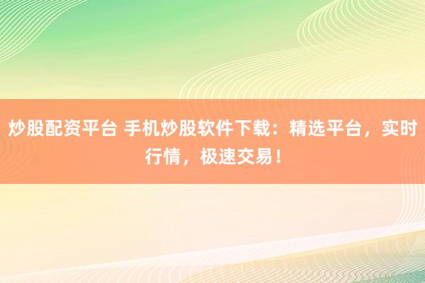 炒股配资平台 手机炒股软件下载：精选平台，实时行情，极速交易！