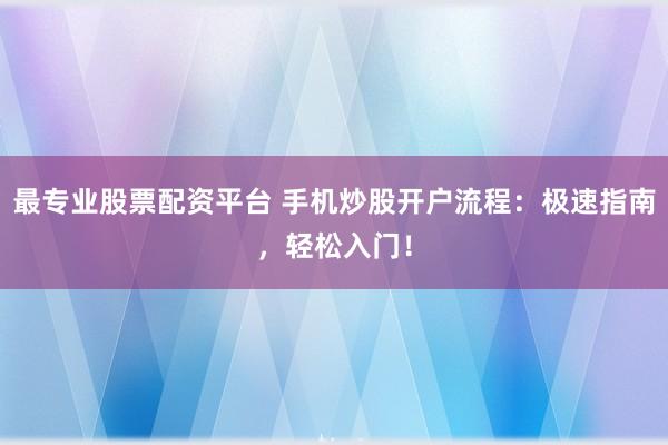 最专业股票配资平台 手机炒股开户流程：极速指南，轻松入门！