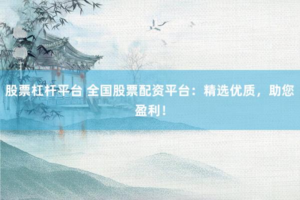 股票杠杆平台 全国股票配资平台：精选优质，助您盈利！