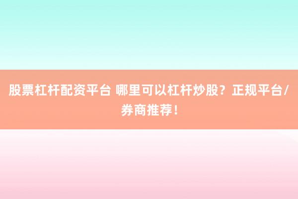 股票杠杆配资平台 哪里可以杠杆炒股？正规平台/券商推荐！