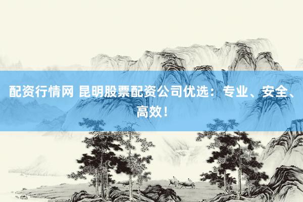 配资行情网 昆明股票配资公司优选：专业、安全、高效！