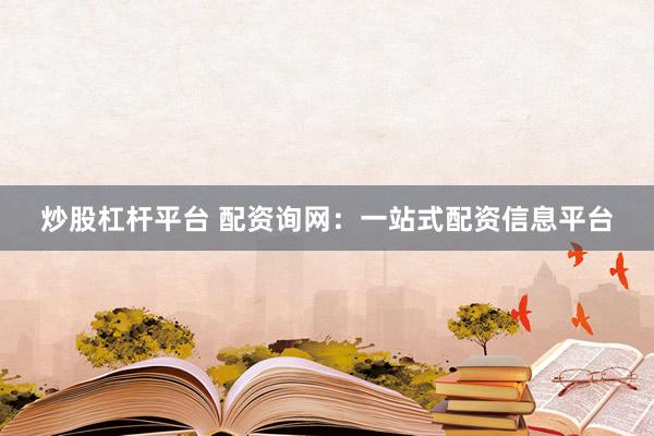 炒股杠杆平台 配资询网：一站式配资信息平台