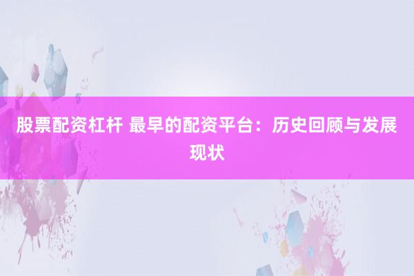 股票配资杠杆 最早的配资平台：历史回顾与发展现状