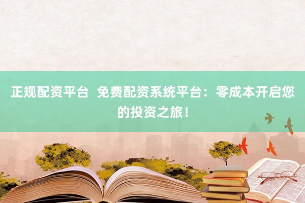 正规配资平台  免费配资系统平台：零成本开启您的投资之旅！