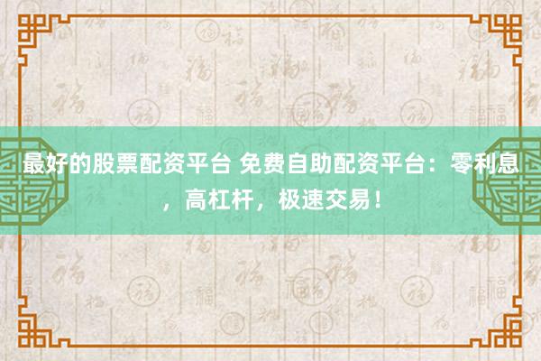 最好的股票配资平台 免费自助配资平台：零利息，高杠杆，极速交易！