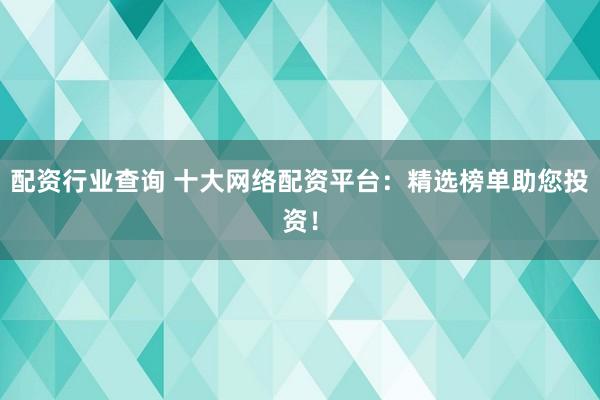 配资行业查询 十大网络配资平台：精选榜单助您投资！