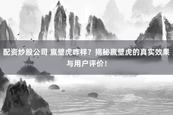 配资炒股公司 赢壁虎咋样？揭秘赢壁虎的真实效果与用户评价！
