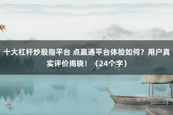十大杠杆炒股指平台 点嬴通平台体验如何？用户真实评价揭晓！（24个字）