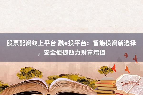 股票配资线上平台 融e投平台：智能投资新选择，安全便捷助力财富增值