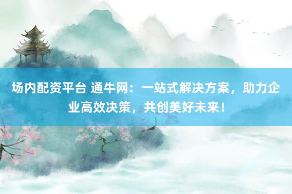 场内配资平台 通牛网：一站式解决方案，助力企业高效决策，共创美好未来！