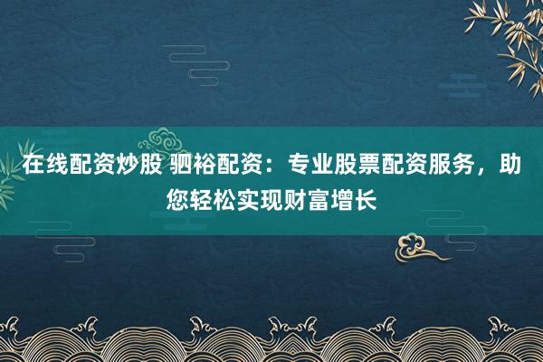 在线配资炒股 驷裕配资：专业股票配资服务，助您轻松实现财富增长