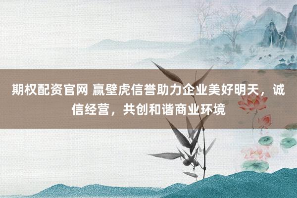 期权配资官网 赢壁虎信誉助力企业美好明天，诚信经营，共创和谐商业环境