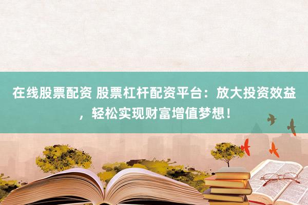 在线股票配资 股票杠杆配资平台：放大投资效益，轻松实现财富增值梦想！