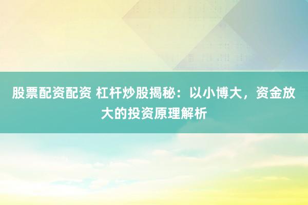 股票配资配资 杠杆炒股揭秘：以小博大，资金放大的投资原理解析