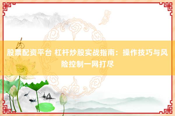 股票配资平台 杠杆炒股实战指南：操作技巧与风险控制一网打尽
