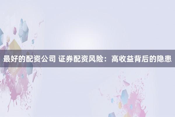 最好的配资公司 证券配资风险：高收益背后的隐患
