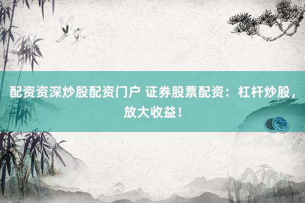 配资资深炒股配资门户 证券股票配资：杠杆炒股，放大收益！