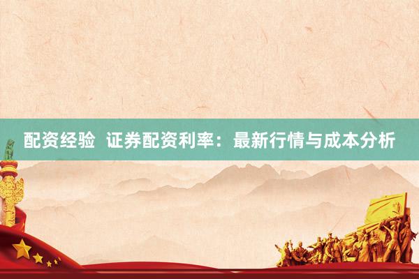 配资经验  证券配资利率：最新行情与成本分析
