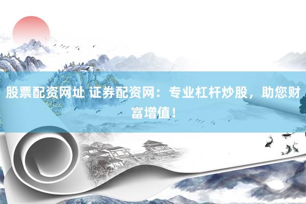 股票配资网址 证券配资网：专业杠杆炒股，助您财富增值！