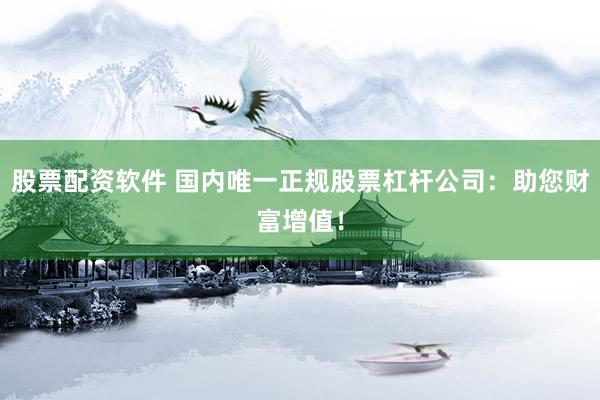 股票配资软件 国内唯一正规股票杠杆公司：助您财富增值！