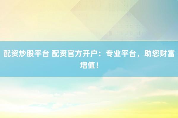 配资炒股平台 配资官方开户：专业平台，助您财富增值！