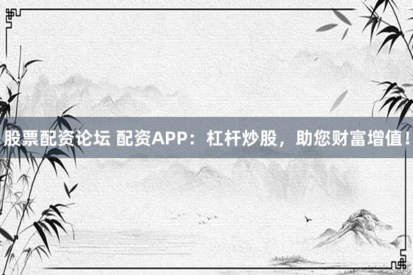 股票配资论坛 配资APP：杠杆炒股，助您财富增值！