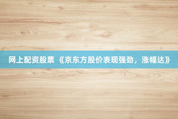 网上配资股票 《京东方股价表现强劲，涨幅达》
