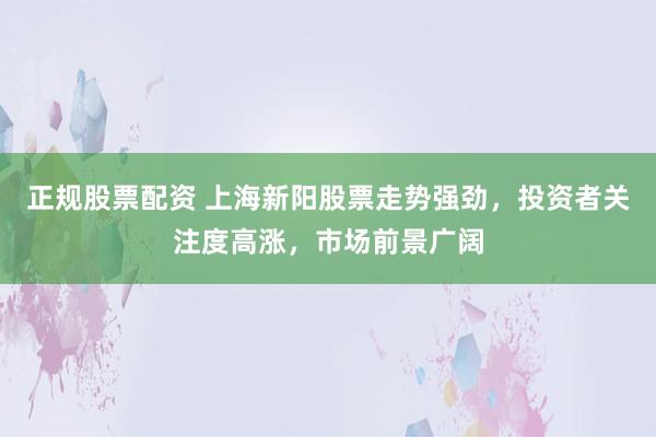 正规股票配资 上海新阳股票走势强劲，投资者关注度高涨，市场前景广阔