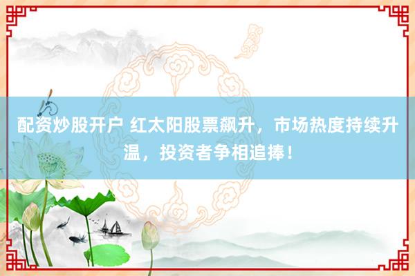 配资炒股开户 红太阳股票飙升，市场热度持续升温，投资者争相追捧！