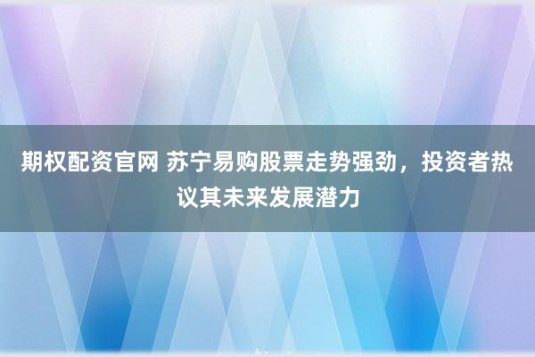 期权配资官网 苏宁易购股票走势强劲，投资者热议其未来发展潜力
