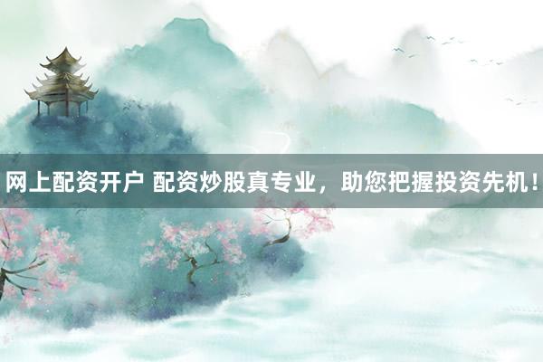 网上配资开户 配资炒股真专业，助您把握投资先机！