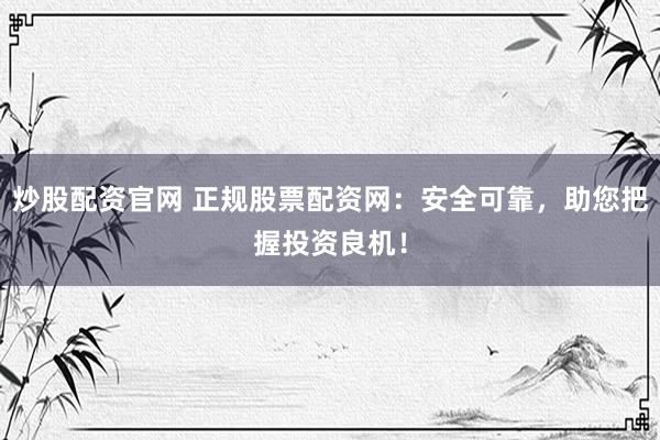 炒股配资官网 正规股票配资网：安全可靠，助您把握投资良机！