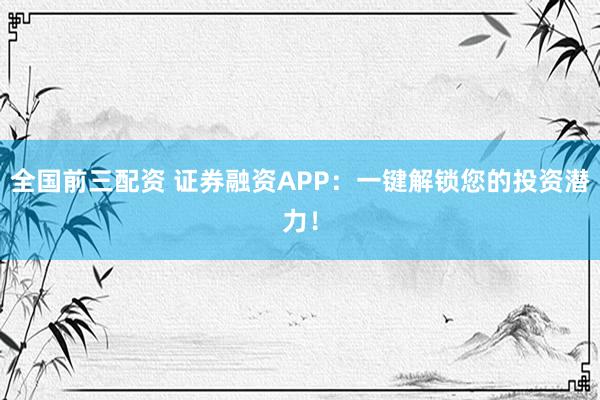 全国前三配资 证券融资APP：一键解锁您的投资潜力！