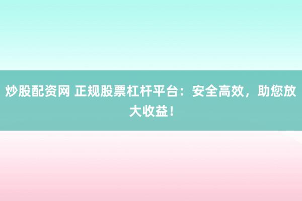 炒股配资网 正规股票杠杆平台：安全高效，助您放大收益！