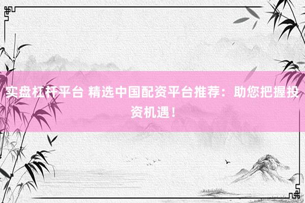 实盘杠杆平台 精选中国配资平台推荐：助您把握投资机遇！