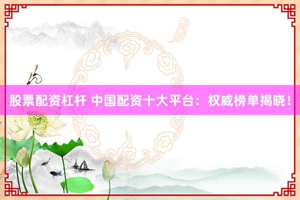 股票配资杠杆 中国配资十大平台：权威榜单揭晓！