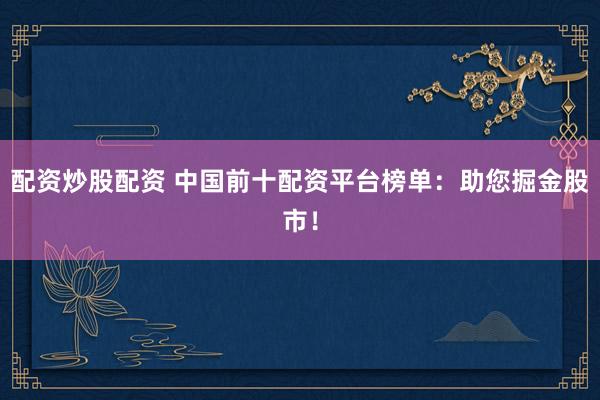 配资炒股配资 中国前十配资平台榜单：助您掘金股市！